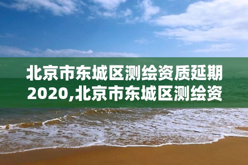 北京市东城区测绘资质延期2020,北京市东城区测绘资质延期2020年