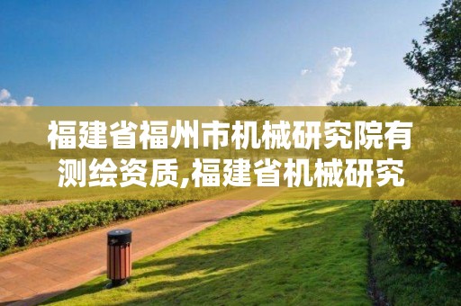 福建省福州市机械研究院有测绘资质,福建省机械研究院招聘。