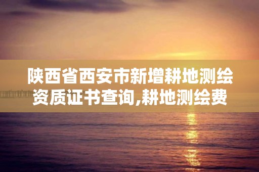 陕西省西安市新增耕地测绘资质证书查询,耕地测绘费收费标准。