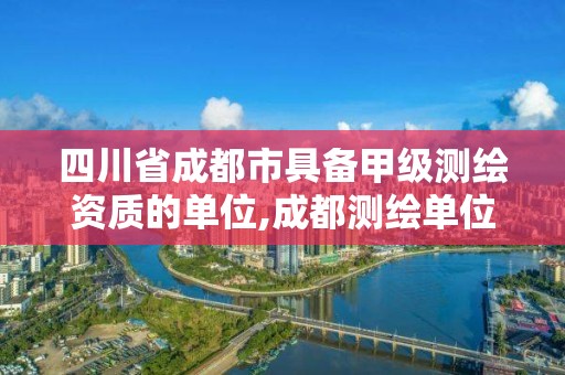 四川省成都市具备甲级测绘资质的单位,成都测绘单位集中在哪些地方