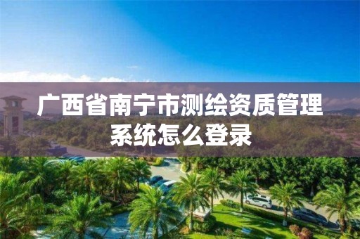 广西省南宁市测绘资质管理系统怎么登录