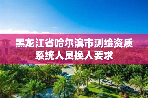 黑龙江省哈尔滨市测绘资质系统人员换人要求