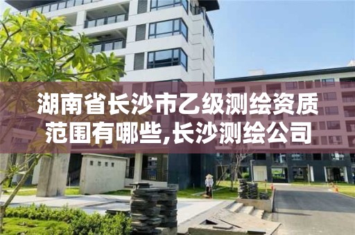 湖南省长沙市乙级测绘资质范围有哪些,长沙测绘公司资质有哪家