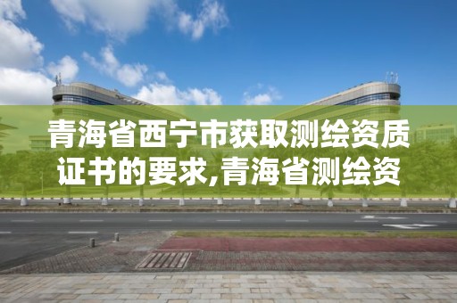 青海省西宁市获取测绘资质证书的要求,青海省测绘资质延期公告。