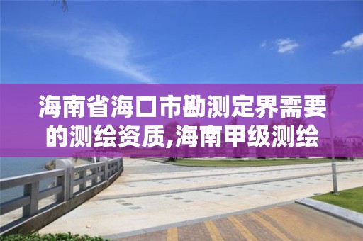 海南省海口市勘测定界需要的测绘资质,海南甲级测绘资质单位。