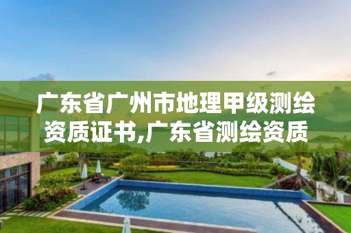 广东省广州市地理甲级测绘资质证书,广东省测绘资质单位名单。