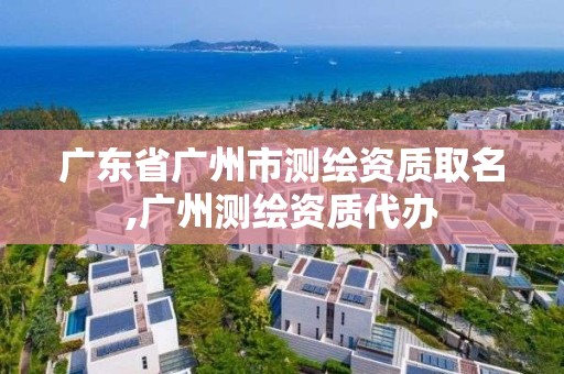 广东省广州市测绘资质取名,广州测绘资质代办