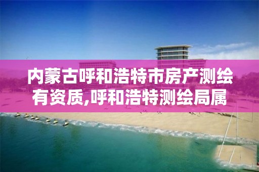 内蒙古呼和浩特市房产测绘有资质,呼和浩特测绘局属于什么单位管理