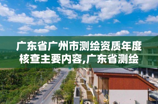 广东省广州市测绘资质年度核查主要内容,广东省测绘资质办理流程。