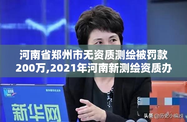 河南省郑州市无资质测绘被罚款200万,2021年河南新测绘资质办理。