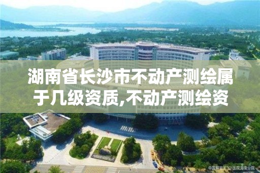 湖南省长沙市不动产测绘属于几级资质,不动产测绘资质等级。