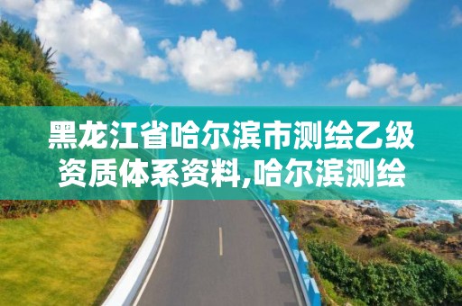 黑龙江省哈尔滨市测绘乙级资质体系资料,哈尔滨测绘局招聘