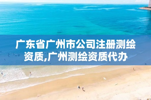 广东省广州市公司注册测绘资质,广州测绘资质代办