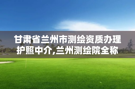 甘肃省兰州市测绘资质办理护照中介,兰州测绘院全称