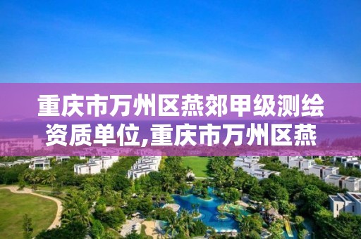 重庆市万州区燕郊甲级测绘资质单位,重庆市万州区燕郊甲级测绘资质单位有哪些