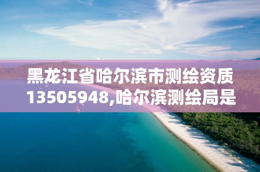 黑龙江省哈尔滨市测绘资质13505948,哈尔滨测绘局是干什么的