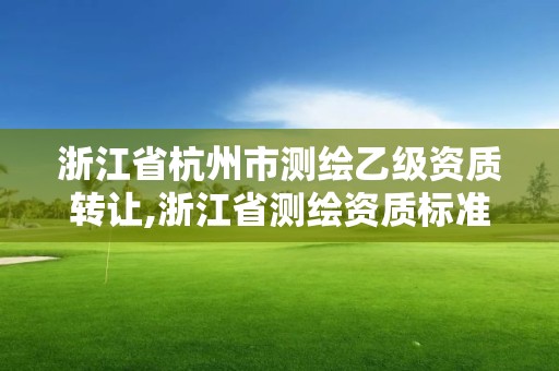 浙江省杭州市测绘乙级资质转让,浙江省测绘资质标准