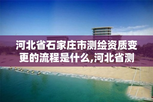 河北省石家庄市测绘资质变更的流程是什么,河北省测绘资质管理办法。