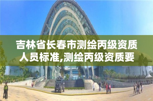 吉林省长春市测绘丙级资质人员标准,测绘丙级资质要求