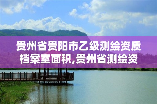 贵州省贵阳市乙级测绘资质档案室面积,贵州省测绘资料档案馆待遇。