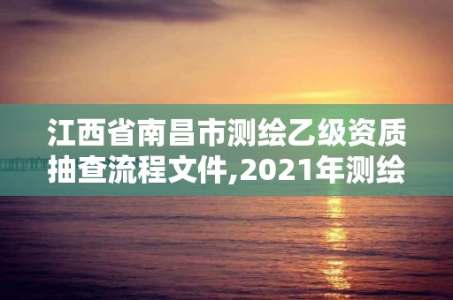 江西省南昌市测绘乙级资质抽查流程文件,2021年测绘乙级资质