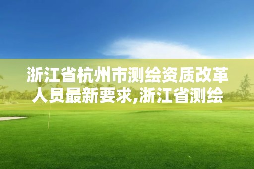 浙江省杭州市测绘资质改革人员最新要求,浙江省测绘资质管理实施细则。