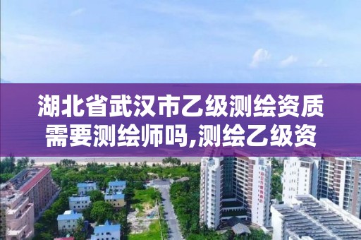 湖北省武汉市乙级测绘资质需要测绘师吗,测绘乙级资质的要求