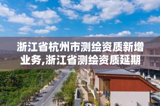 浙江省杭州市测绘资质新增业务,浙江省测绘资质延期公告