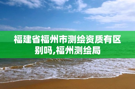 福建省福州市测绘资质有区别吗,福州测绘局