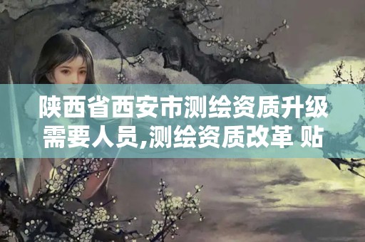 陕西省西安市测绘资质升级需要人员,测绘资质改革 贴吧