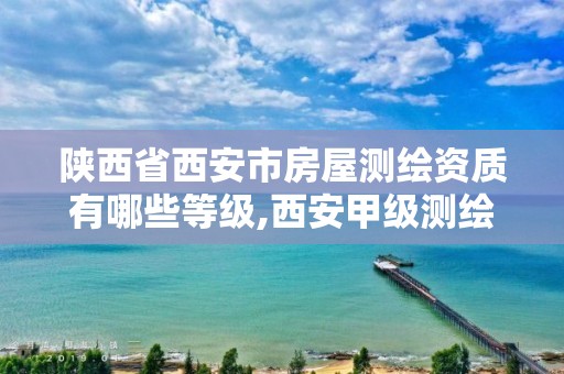 陕西省西安市房屋测绘资质有哪些等级,西安甲级测绘资质