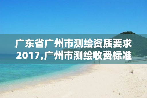 广东省广州市测绘资质要求2017,广州市测绘收费标准