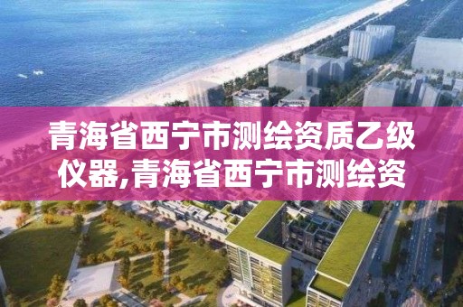 青海省西宁市测绘资质乙级仪器,青海省西宁市测绘资质乙级仪器有限公司