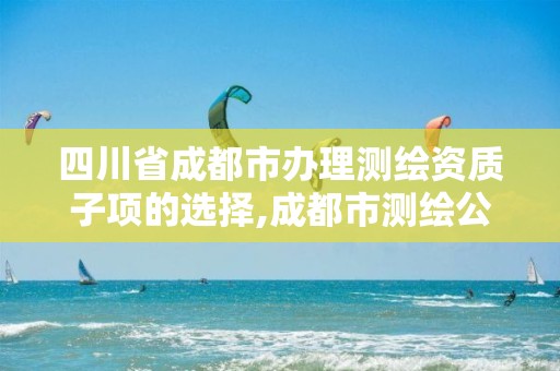 四川省成都市办理测绘资质子项的选择,成都市测绘公司。