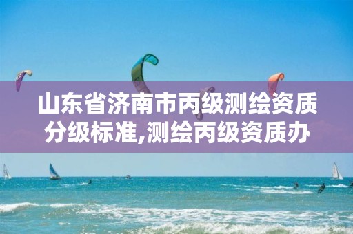 山东省济南市丙级测绘资质分级标准,测绘丙级资质办理条件