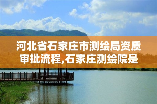 河北省石家庄市测绘局资质审批流程,石家庄测绘院是国企吗。