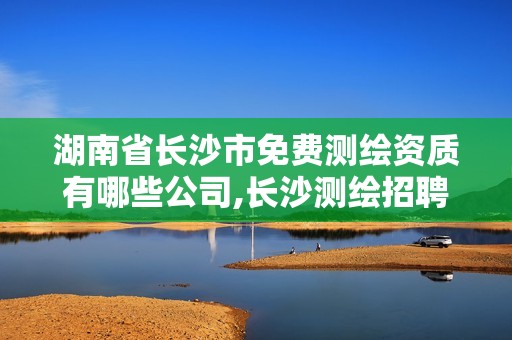 湖南省长沙市免费测绘资质有哪些公司,长沙测绘招聘信息