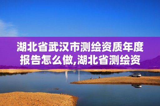 湖北省武汉市测绘资质年度报告怎么做,湖北省测绘资质延期公告。