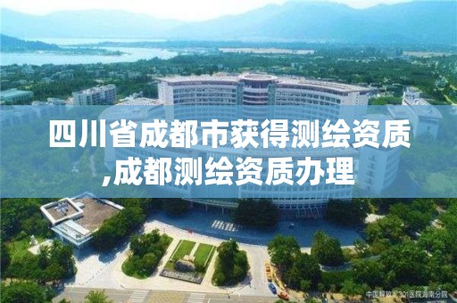 四川省成都市获得测绘资质,成都测绘资质办理