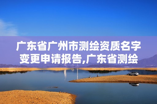 广东省广州市测绘资质名字变更申请报告,广东省测绘资质办理流程。