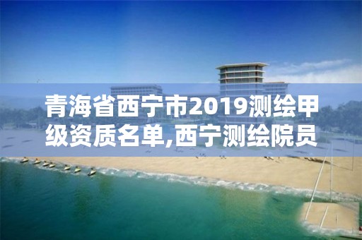 青海省西宁市2019测绘甲级资质名单,西宁测绘院员工名单