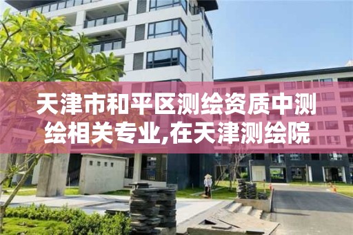 天津市和平区测绘资质中测绘相关专业,在天津测绘院上班待遇好吗