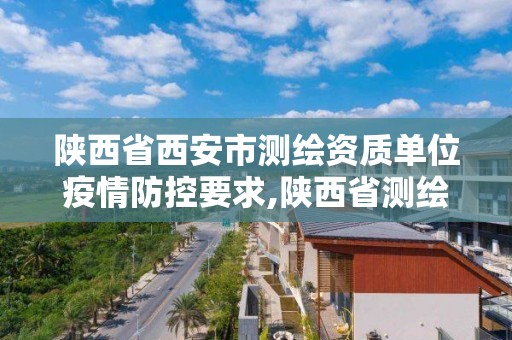 陕西省西安市测绘资质单位疫情防控要求,陕西省测绘资质申请材料