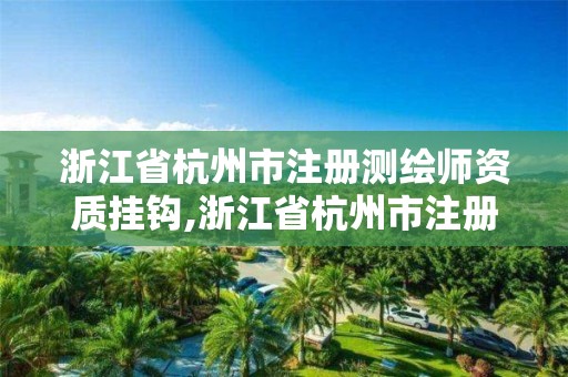 浙江省杭州市注册测绘师资质挂钩,浙江省杭州市注册测绘师资质挂钩企业名单