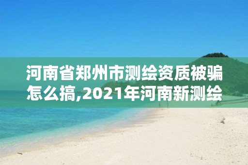 河南省郑州市测绘资质被骗怎么搞,2021年河南新测绘资质办理