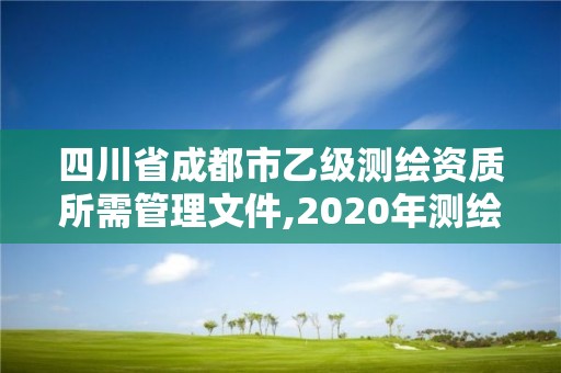 四川省成都市乙级测绘资质所需管理文件,2020年测绘资质乙级需要什么条件。