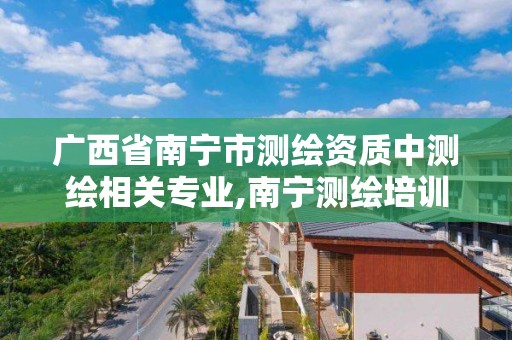 广西省南宁市测绘资质中测绘相关专业,南宁测绘培训机构