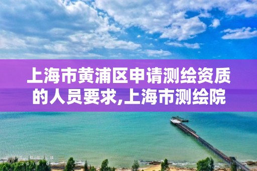 上海市黄浦区申请测绘资质的人员要求,上海市测绘院营业时间