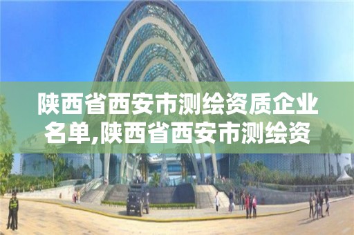 陕西省西安市测绘资质企业名单,陕西省西安市测绘资质企业名单查询