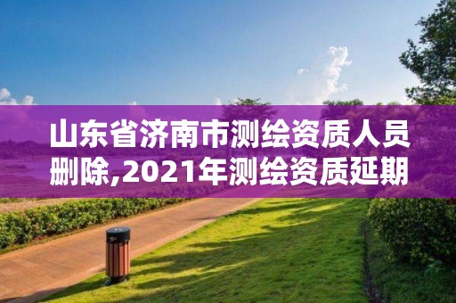 山东省济南市测绘资质人员删除,2021年测绘资质延期山东